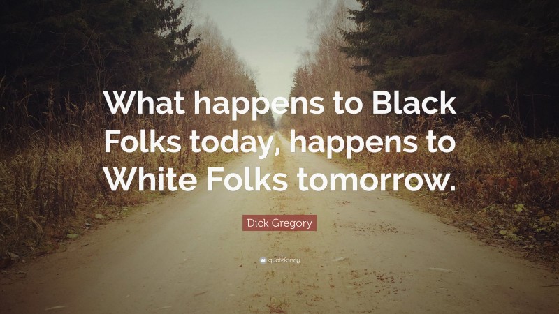 Dick Gregory Quote: “What happens to Black Folks today, happens to White Folks tomorrow.”