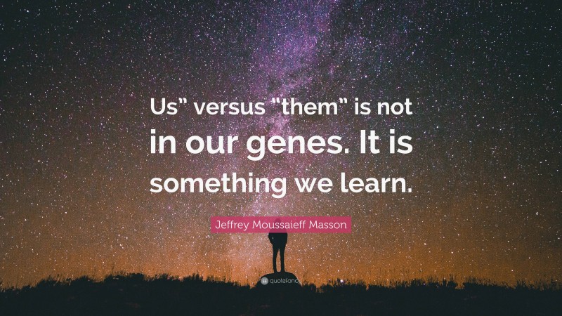 Jeffrey Moussaieff Masson Quote: “Us” versus “them” is not in our genes. It is something we learn.”