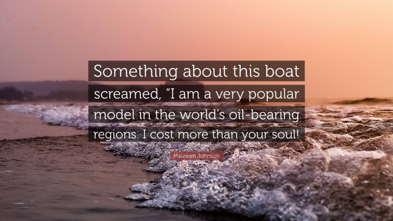 Maureen Johnson Quote: “Something about this boat screamed, “I am a very popular model in the world’s oil-bearing regions. I cost more than your soul!”