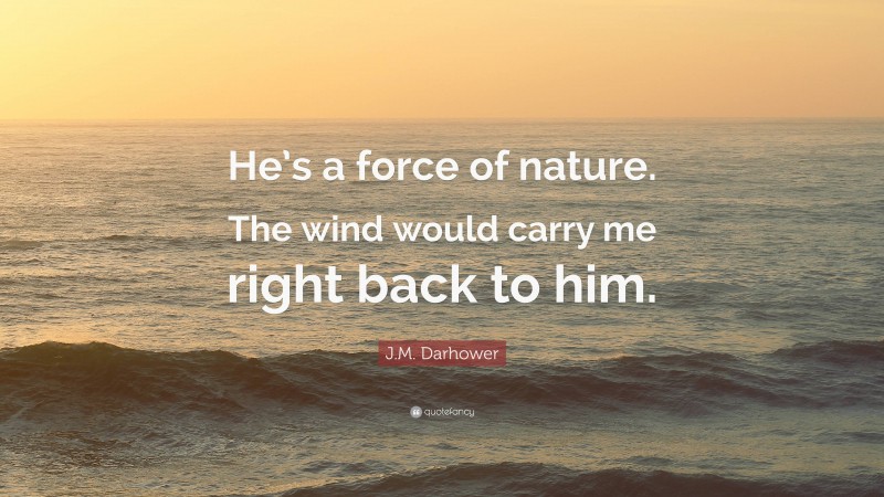 J.M. Darhower Quote: “He’s a force of nature. The wind would carry me right back to him.”