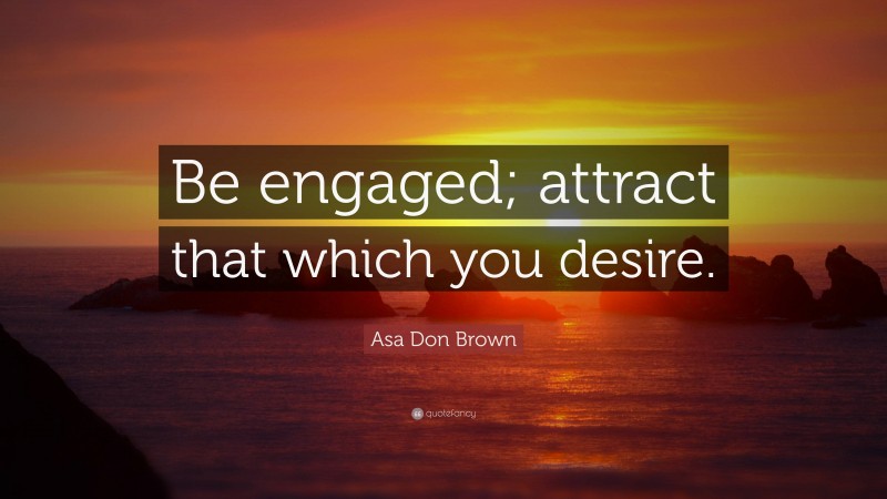 Asa Don Brown Quote: “Be engaged; attract that which you desire.”