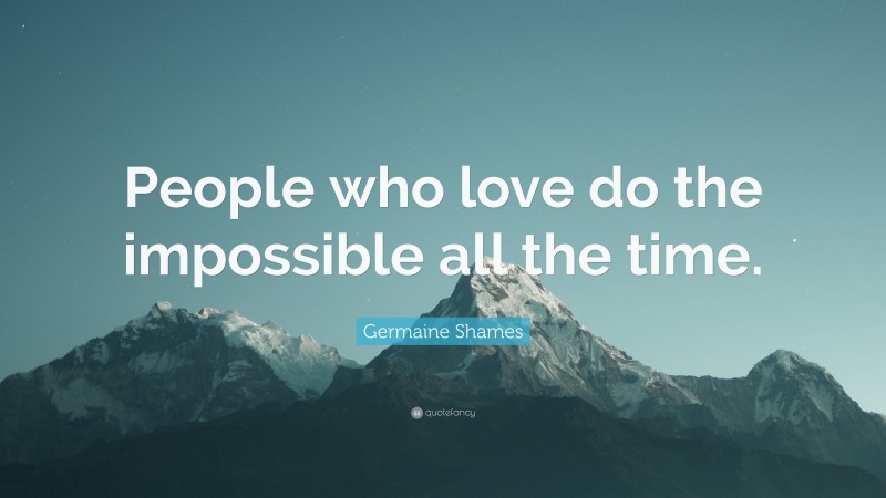Germaine Shames Quote: “People who love do the impossible all the time.”