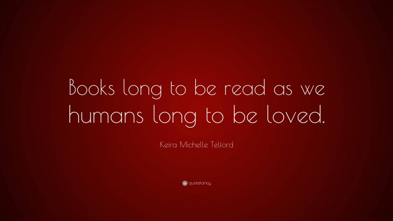 Keira Michelle Telford Quote: “Books long to be read as we humans long to be loved.”