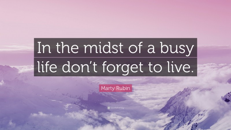 Marty Rubin Quote: “In the midst of a busy life don’t forget to live.”