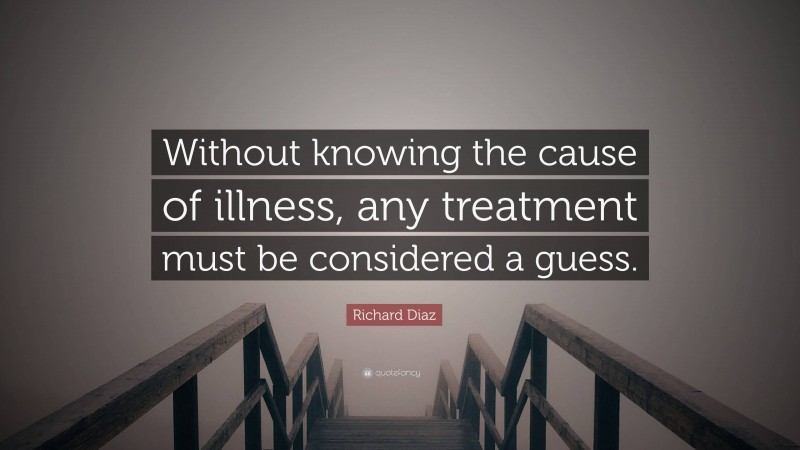 Richard Diaz Quote: “Without knowing the cause of illness, any treatment must be considered a guess.”