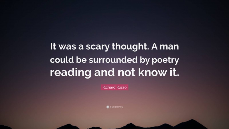 Richard Russo Quote: “It was a scary thought. A man could be surrounded by poetry reading and not know it.”