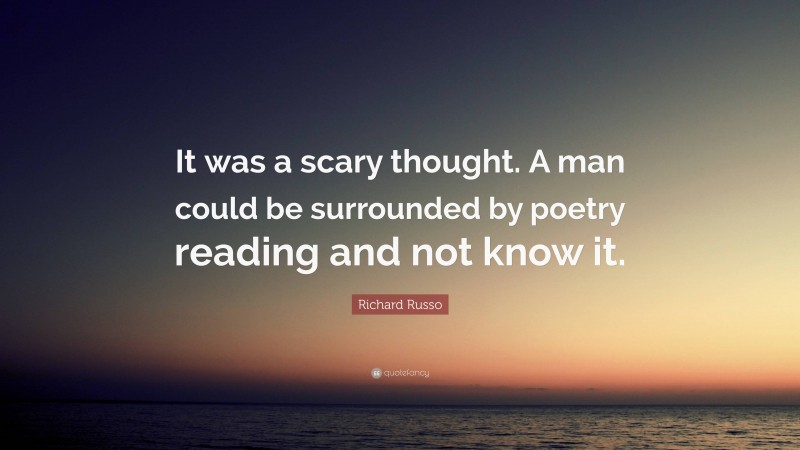 Richard Russo Quote: “It was a scary thought. A man could be surrounded by poetry reading and not know it.”