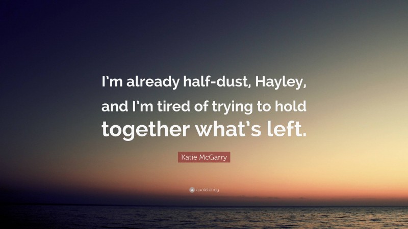 Katie McGarry Quote: “I’m already half-dust, Hayley, and I’m tired of trying to hold together what’s left.”
