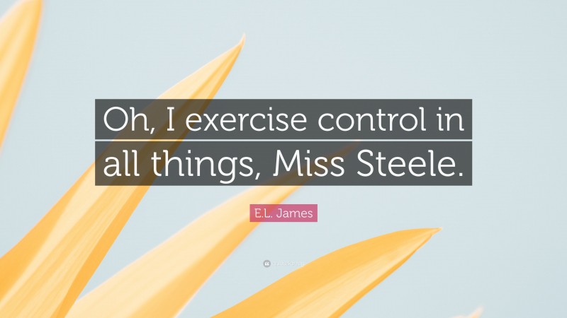 E.L. James Quote: “Oh, I exercise control in all things, Miss Steele.”