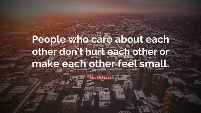 Lisa McMann Quote: “People who care about each other don’t hurt each other or make each other feel small.”