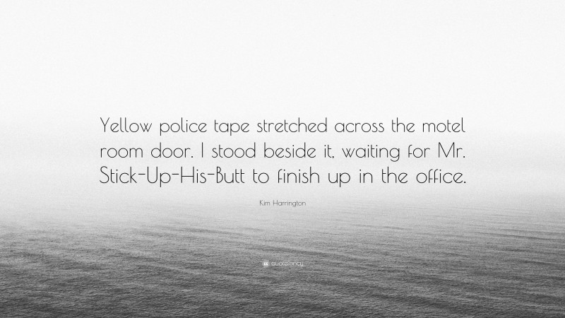 Kim Harrington Quote: “Yellow police tape stretched across the motel room door. I stood beside it, waiting for Mr. Stick-Up-His-Butt to finish up in the office.”