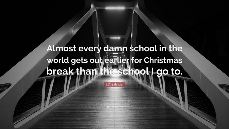 J.D. Salinger Quote: “Almost every damn school in the world gets out earlier for Christmas break than the school I go to.”