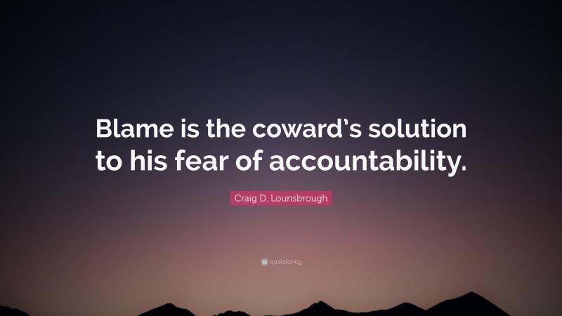 Craig D. Lounsbrough Quote: “Blame is the coward’s solution to his fear of accountability.”