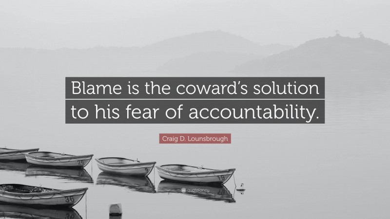 Craig D. Lounsbrough Quote: “Blame is the coward’s solution to his fear of accountability.”