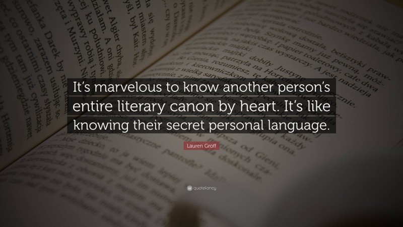 Lauren Groff Quote: “It’s marvelous to know another person’s entire literary canon by heart. It’s like knowing their secret personal language.”