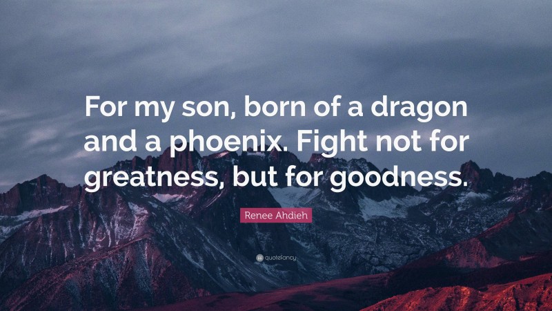 Renee Ahdieh Quote: “For my son, born of a dragon and a phoenix. Fight not for greatness, but for goodness.”