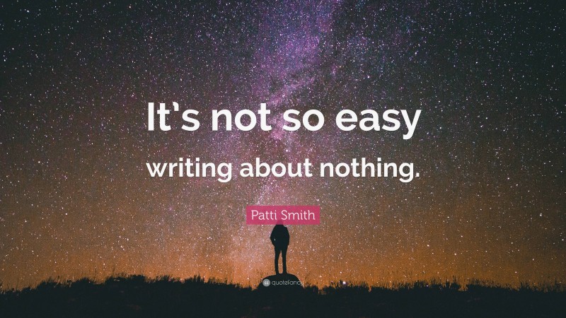 Patti Smith Quote: “It’s not so easy writing about nothing.”