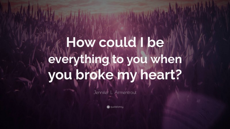 Jennifer L. Armentrout Quote: “How could I be everything to you when you broke my heart?”