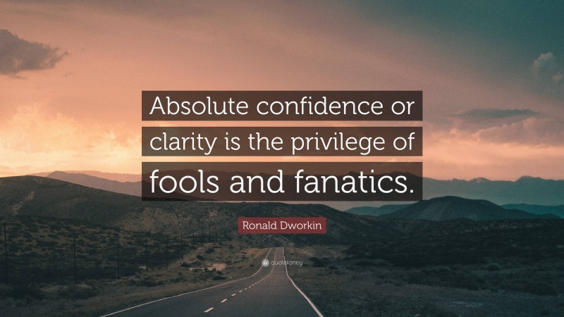 Ronald Dworkin Quote: “Absolute confidence or clarity is the privilege of fools and fanatics.”