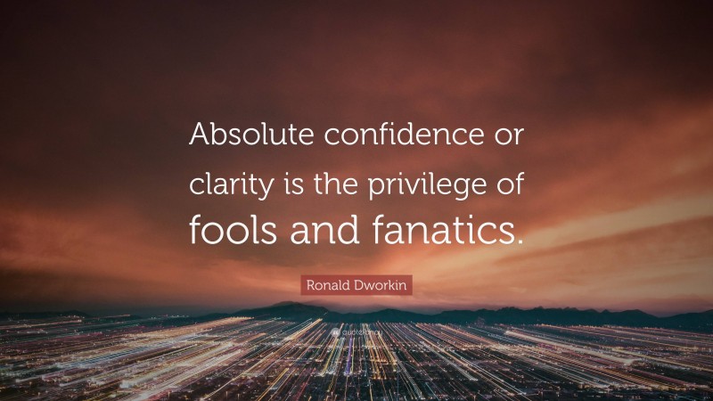 Ronald Dworkin Quote: “Absolute confidence or clarity is the privilege of fools and fanatics.”