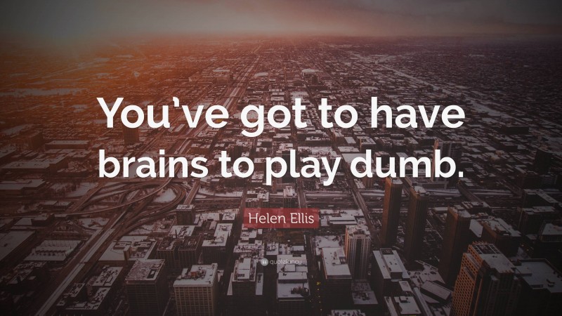 Helen Ellis Quote: “You’ve got to have brains to play dumb.”