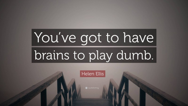 Helen Ellis Quote: “You’ve got to have brains to play dumb.”