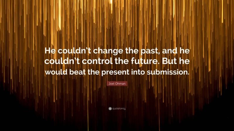 Joel Ohman Quote: “He couldn’t change the past, and he couldn’t control the future. But he would beat the present into submission.”