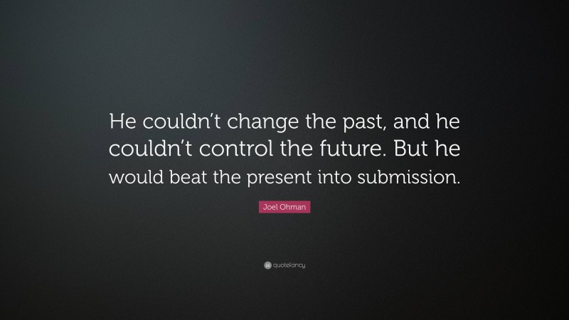 Joel Ohman Quote: “He couldn’t change the past, and he couldn’t control the future. But he would beat the present into submission.”