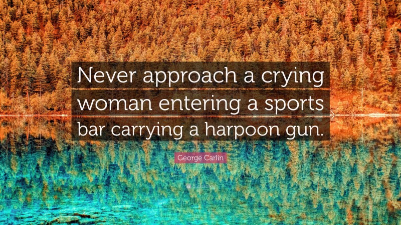 George Carlin Quote: “Never approach a crying woman entering a sports bar carrying a harpoon gun.”
