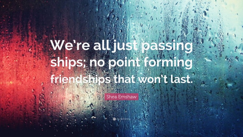 Shea Ernshaw Quote: “We’re all just passing ships; no point forming friendships that won’t last.”