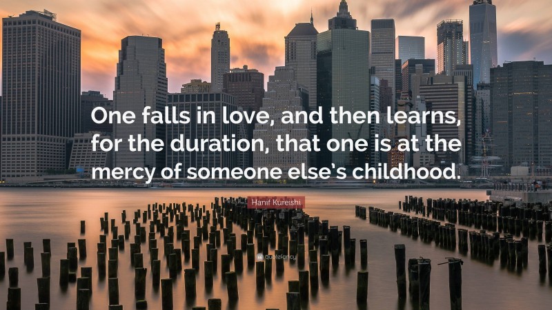Hanif Kureishi Quote: “One falls in love, and then learns, for the duration, that one is at the mercy of someone else’s childhood.”