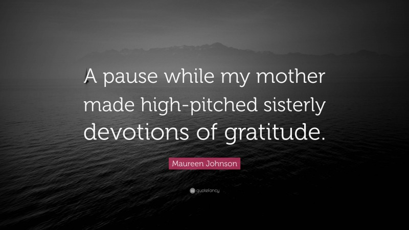 Maureen Johnson Quote: “A pause while my mother made high-pitched sisterly devotions of gratitude.”