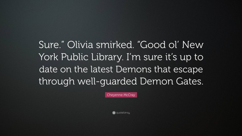 Cheyenne McCray Quote: “Sure.” Olivia smirked. “Good ol’ New York Public Library. I’m sure it’s up to date on the latest Demons that escape through well-guarded Demon Gates.”