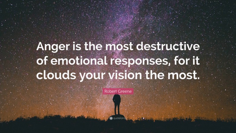 Robert Greene Quote: “Anger is the most destructive of emotional responses, for it clouds your vision the most.”