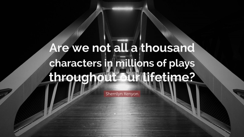 Sherrilyn Kenyon Quote: “Are we not all a thousand characters in millions of plays throughout our lifetime?”