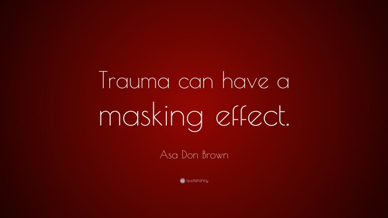 Asa Don Brown Quote: “Trauma can have a masking effect.”