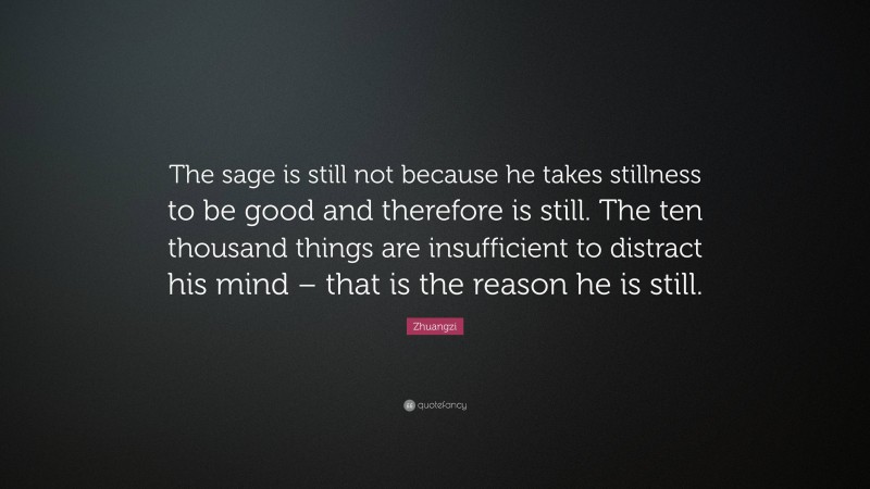 Zhuangzi Quote: “The sage is still not because he takes stillness to be good and therefore is still. The ten thousand things are insufficient to distract his mind – that is the reason he is still.”