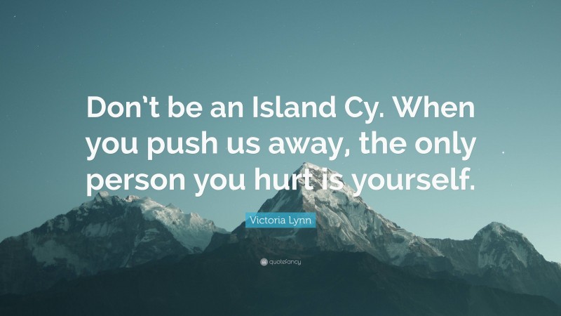 Victoria Lynn Quote: “Don’t be an Island Cy. When you push us away, the only person you hurt is yourself.”
