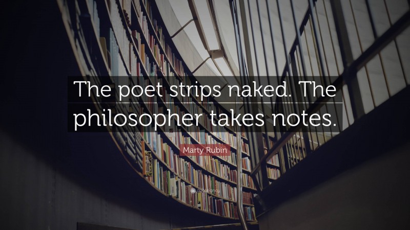 Marty Rubin Quote: “The poet strips naked. The philosopher takes notes.”