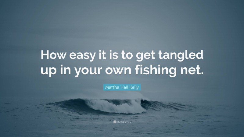 Martha Hall Kelly Quote: “How easy it is to get tangled up in your own fishing net.”