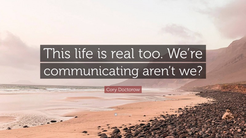 Cory Doctorow Quote: “This life is real too. We’re communicating aren’t we?”