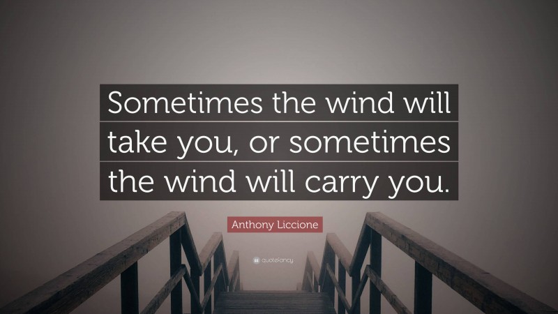 Anthony Liccione Quote: “Sometimes the wind will take you, or sometimes the wind will carry you.”