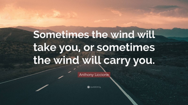 Anthony Liccione Quote: “Sometimes the wind will take you, or sometimes the wind will carry you.”