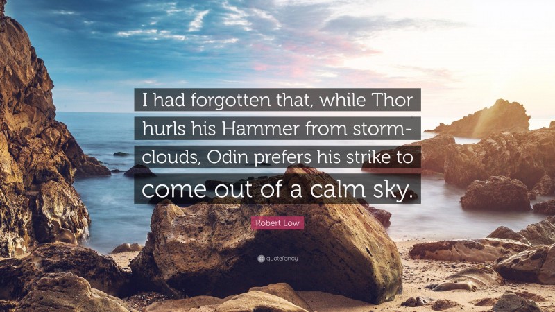 Robert Low Quote: “I had forgotten that, while Thor hurls his Hammer from storm-clouds, Odin prefers his strike to come out of a calm sky.”