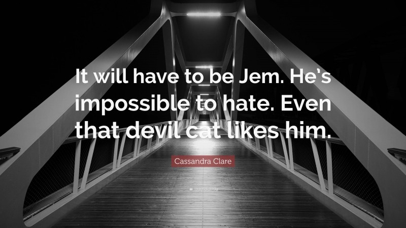 Cassandra Clare Quote: “It will have to be Jem. He’s impossible to hate. Even that devil cat likes him.”