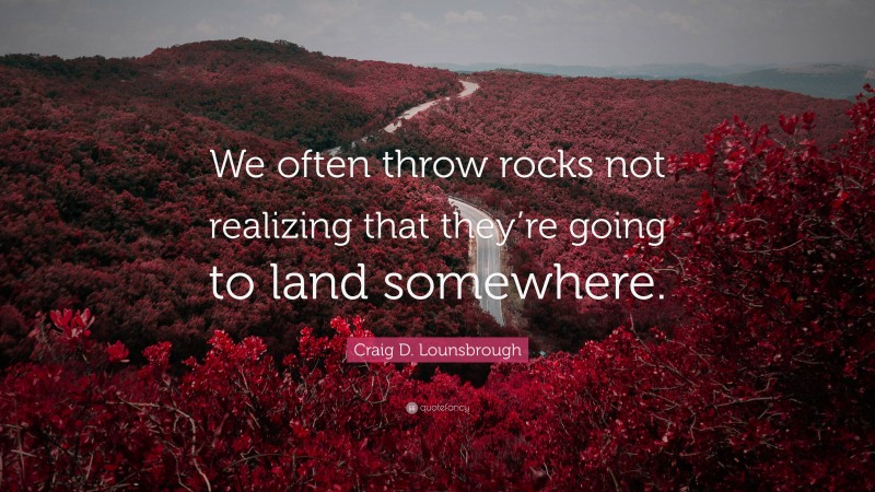 Craig D. Lounsbrough Quote: “We often throw rocks not realizing that they’re going to land somewhere.”