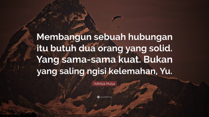 Adhitya Mulya Quote: “Membangun sebuah hubungan itu butuh dua orang yang solid. Yang sama-sama kuat. Bukan yang saling ngisi kelemahan, Yu.”