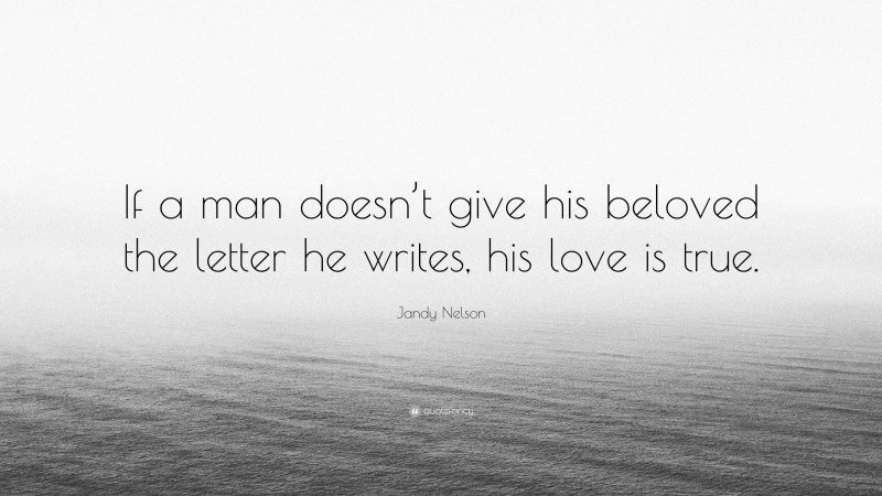 Jandy Nelson Quote: “If a man doesn’t give his beloved the letter he writes, his love is true.”