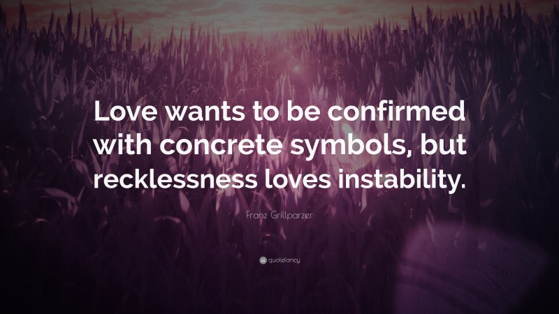 Franz Grillparzer Quote: “Love wants to be confirmed with concrete symbols, but recklessness loves instability.”