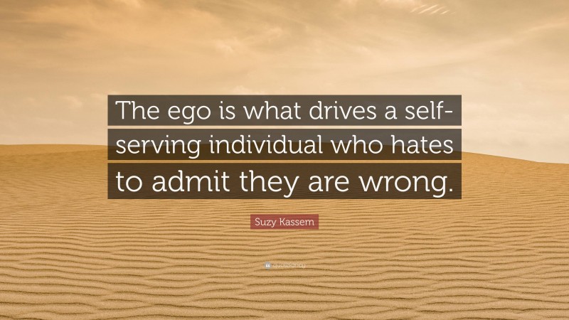 Suzy Kassem Quote: “The ego is what drives a self-serving individual who hates to admit they are wrong.”